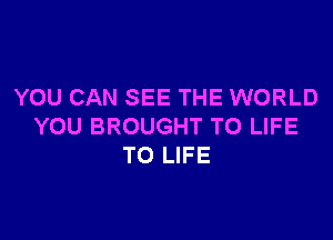 YOU CAN SEE THE WORLD

YOU BROUGHT T0 LIFE
TO LIFE