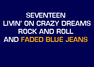 SEVENTEEN
LIVIN' 0N CRAZY DREAMS
ROCK AND ROLL
AND FADED BLUE JEANS