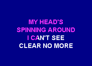 MY HEAD'S
SPINNING AROUND

I CAN'T SEE
CLEAR NO MORE