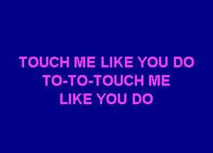 TOUCH ME LIKE YOU DO

TO-TO-TOUCH ME
LIKE YOU DO