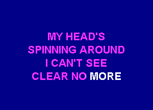 MY HEAD'S
SPINNING AROUND

I CAN'T SEE
CLEAR NO MORE