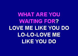 WHAT ARE YOU
WAITING FOR?
LOVE ME LIKE YOU DO

LO-LO-LOVE ME
LIKE YOU DO
