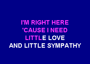 I'M RIGHT HERE
'CAUSE I NEED

LITTLE LOVE
AND LITTLE SYMPATHY