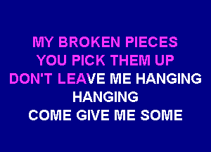 MY BROKEN PIECES
YOU PICK THEM UP
DON'T LEAVE ME HANGING
HANGING
COME GIVE ME SOME