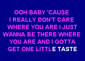 00H BABY 'CAUSE
I REALLY DON'T CARE
WHERE YOU ARE I JUST
WANNA BE THERE WHERE
YOU ARE AND I GOTTA
GET ONE LITTLE TASTE