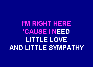 I'M RIGHT HERE
'CAUSE I NEED

LITTLE LOVE
AND LITTLE SYMPATHY