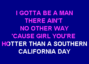 I GOTTA BE A MAN
THERE AIN'T
NO OTHER WAY
'CAUSE GIRL YOU'RE
HOTTER THAN A SOUTHERN
CALIFORNIA DAY