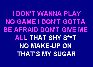 I DON'T WANNA PLAY
N0 GAME I DON'T GOTTA
BE AFRAID DON'T GIVE ME
ALL THAT SHY SMT
N0 MAKE-UP 0N
THAT'S MY SUGAR