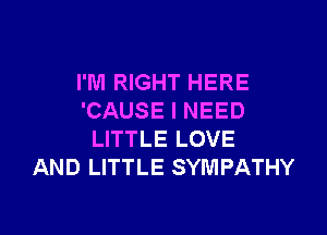 I'M RIGHT HERE
'CAUSE I NEED

LITTLE LOVE
AND LITTLE SYMPATHY