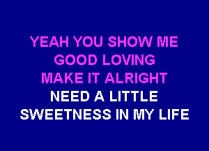 YEAH YOU SHOW ME
GOOD LOVING
MAKE IT ALRIGHT
NEED A LITTLE
SWEETNESS IN MY LIFE