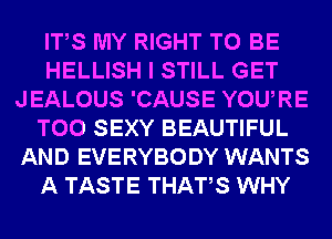 ITS MY RIGHT TO BE
HELLISH I STILL GET
JEALOUS 'CAUSE YOURE
T00 SEXY BEAUTIFUL
AND EVERYBODY WANTS
A TASTE THATS WHY