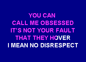 YOU CAN
CALL ME OBSESSED
ITS NOT YOUR FAULT
THAT THEY HOVER
I MEAN N0 DISRESPECT