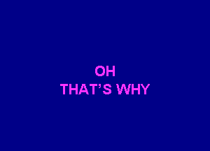 OH
THATS WHY