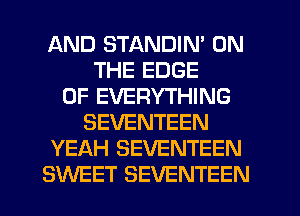 AND STANDIN' ON
THE EDGE
OF EVERYTHING
SEVENTEEN
YEAH SEVENTEEN
SWEET SEVENTEEN