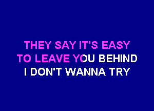 THEY SAY IT'S EASY

TO LEAVE YOU BEHIND
I DON'T WANNA TRY