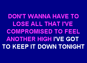 DON'T WANNA HAVE TO
LOSE ALL THAT I'VE
COMPROMISED T0 FEEL
ANOTHER HIGH I'VE GOT
TO KEEP IT DOWN TONIGHT