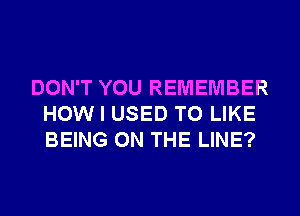 DON'T YOU REMEMBER
HOW I USED TO LIKE
BEING ON THE LINE?