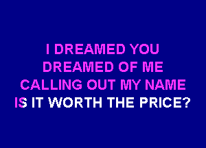 I DREAMED YOU
DREAMED OF ME
CALLING OUT MY NAME
IS IT WORTH THE PRICE?