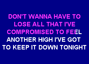 DON'T WANNA HAVE TO
LOSE ALL THAT I'VE
COMPROMISED T0 FEEL
ANOTHER HIGH I'VE GOT
TO KEEP IT DOWN TONIGHT