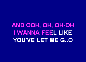 AND OOH, OH, OH-OH

IWANNA FEEL LIKE
YOU'VE LET ME G..0