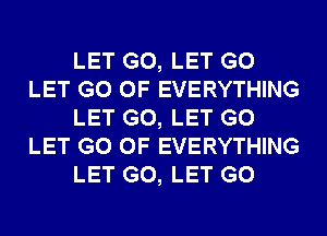 LET G0, LET G0
LET G0 0F EVERYTHING
LET G0, LET G0
LET G0 0F EVERYTHING
LET G0, LET G0