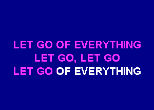 LET G0 0F EVERYTHING
LET G0, LET G0
LET G0 0F EVERYTHING