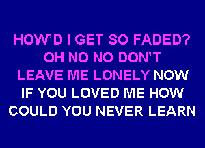 HOW D I GET SO FADED?
OH N0 N0 DONW
LEAVE ME LONELY NOW
IF YOU LOVED ME HOW
COULD YOU NEVER LEARN