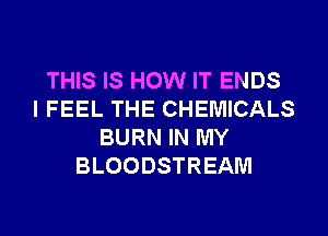 THIS IS HOW IT ENDS
I FEEL THE CHEMICALS
BURN IN MY
BLOODSTREAM