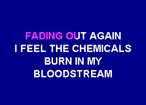 FADING OUT AGAIN
I FEEL THE CHEMICALS

BURN IN MY
BLOODSTREAM