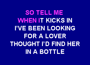 SO TELL ME
WHEN IT KICKS IN
PVE BEEN LOOKING
FOR A LOVER
THOUGHT PD FIND HER
IN A BOTTLE