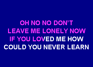 OH N0 N0 DONW
LEAVE ME LONELY NOW
IF YOU LOVED ME HOW

COULD YOU NEVER LEARN