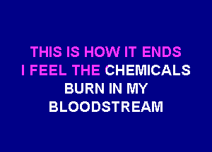THIS IS HOW IT ENDS
I FEEL THE CHEMICALS
BURN IN MY
BLOODSTREAM