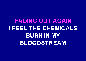 FADING OUT AGAIN
I FEEL THE CHEMICALS

BURN IN MY
BLOODSTREAM