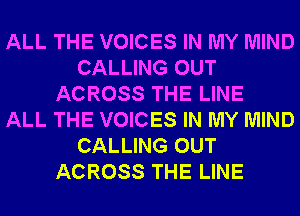 ALL THE VOICES IN MY MIND
CALLING OUT
ACROSS THE LINE
ALL THE VOICES IN MY MIND
CALLING OUT
ACROSS THE LINE