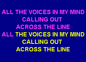 ALL THE VOICES IN MY MIND
CALLING OUT
ACROSS THE LINE
ALL THE VOICES IN MY MIND
CALLING OUT
ACROSS THE LINE