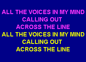 ALL THE VOICES IN MY MIND
CALLING OUT
ACROSS THE LINE
ALL THE VOICES IN MY MIND
CALLING OUT
ACROSS THE LINE