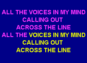 ALL THE VOICES IN MY MIND
CALLING OUT
ACROSS THE LINE
ALL THE VOICES IN MY MIND
CALLING OUT
ACROSS THE LINE