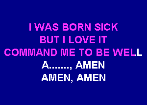 I WAS BORN SICK
BUT I LOVE IT
COMMAND ME TO BE WELL
A ....... , AMEN
AMEN, AMEN