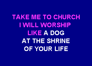 TAKE ME TO CHURCH
IWILL WORSHIP
LIKE A DOG

AT THE SHRINE
OF YOUR LIFE