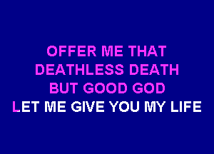 OFFER ME THAT
DEATHLESS DEATH
BUT GOOD GOD
LET ME GIVE YOU MY LIFE