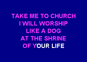 TAKE ME TO CHURCH
lWlLL WORSHIP
LIKE A DOG

AT THE SHRINE
OF YOUR LIFE