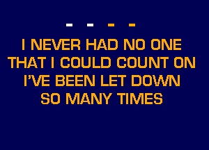 I NEVER HAD NO ONE
THAT I COULD COUNT 0N
I'VE BEEN LET DOWN
SO MANY TIMES