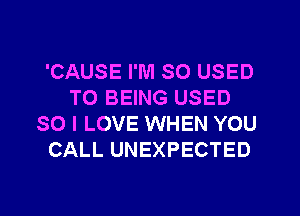 'CAUSE I'M SO USED
TO BEING USED
SO I LOVE WHEN YOU
CALL UNEXPECTED