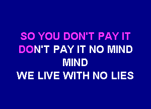 SO YOU DON'T PAY IT
DON'T PAY IT NO MIND

MIND
WE LIVE WITH NO LIES