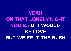 YEAH
ON THAT LONELY NIGHT
YOU SAID IT WOULD
BE LOVE
BUT WE FELT THE RUSH