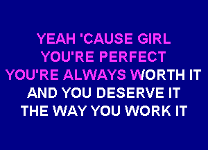 YEAH 'CAUSE GIRL
YOU'RE PERFECT
YOU'RE ALWAYS WORTH IT
AND YOU DESERVE IT
THE WAY YOU WORK IT