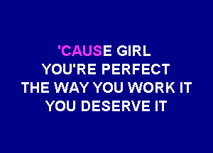 'CAUSE GIRL
YOU'RE PERFECT

THE WAY YOU WORK IT
YOU DESERVE IT
