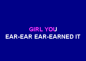 GIRL YOU

EAR-EAR EAR-EARNED IT