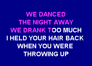WE DANCED
THE NIGHT AWAY
WE DRANK TOO MUCH
I HELD YOUR HAIR BACK
WHEN YOU WERE
THROWING UP