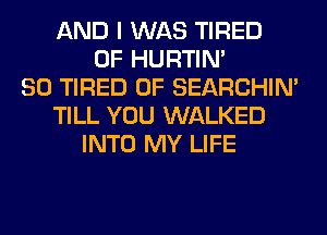 AND I WAS TIRED
OF HURTIN'
SO TIRED OF SEARCHIN'
TILL YOU WALKED
INTO MY LIFE